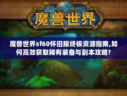 魔兽世界sf60怀旧服终极资源指南,如何高效获取稀有装备与副本攻略?