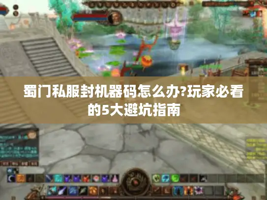 蜀门私服封机器码怎么办?玩家必看的5大避坑指南