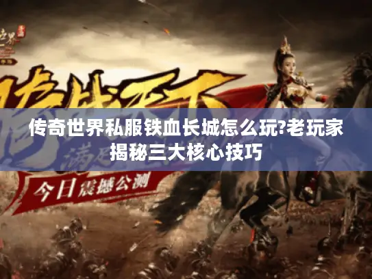 传奇世界私服铁血长城怎么玩?老玩家揭秘三大核心技巧