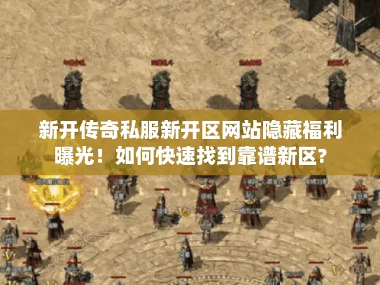 新开传奇私服新开区网站隐藏福利曝光!如何快速找到靠谱新区? 新开传奇私服新开区网站隐藏福利曝光!如何快速找到靠谱新区?