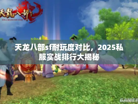 天龙八部sf耐玩度对比,2025私服实战排行大揭秘 天龙八部sf耐玩度对比,2025私服实战排行大揭秘