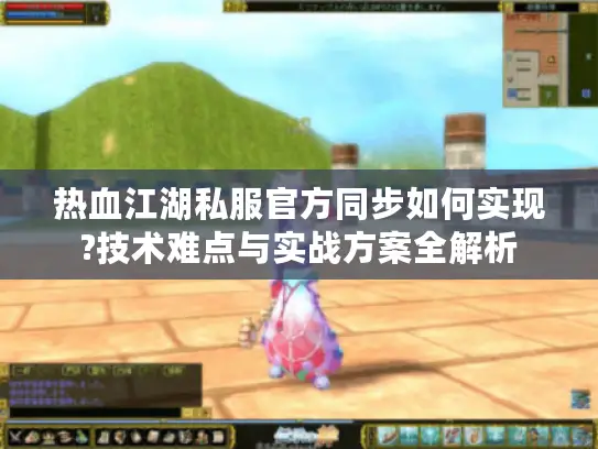 热血江湖私服官方同步如何实现?技术难点与实战方案全解析 热血江湖私服官方同步如何实现?技术难点与实战方案全解析