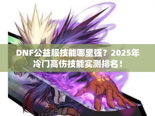 DNF公益服技能哪里强？2025年冷门高伤技能实测排名！