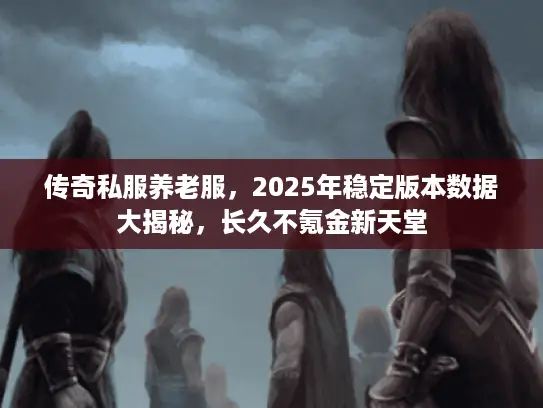 传奇私服养老服，2025年稳定版本数据大揭秘，长久不氪金新天堂
