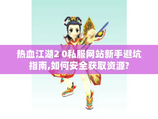 热血江湖2 0私服网站新手避坑指南,如何安全获取资源?