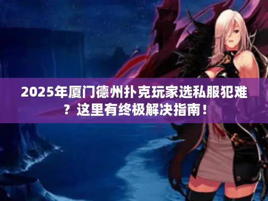 2025年厦门德州扑克玩家选私服犯难？这里有终极解决指南！