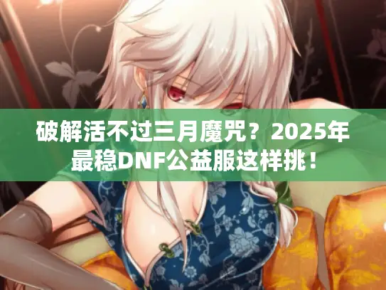 破解活不过三月魔咒?2025年最稳DNF公益服这样挑! 破解活不过三月魔咒?2025年最稳DNF公益服这样挑!