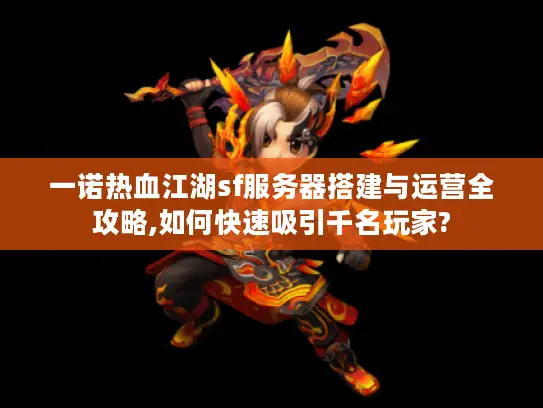 一诺热血江湖sf服务器搭建与运营全攻略,如何快速吸引千名玩家?