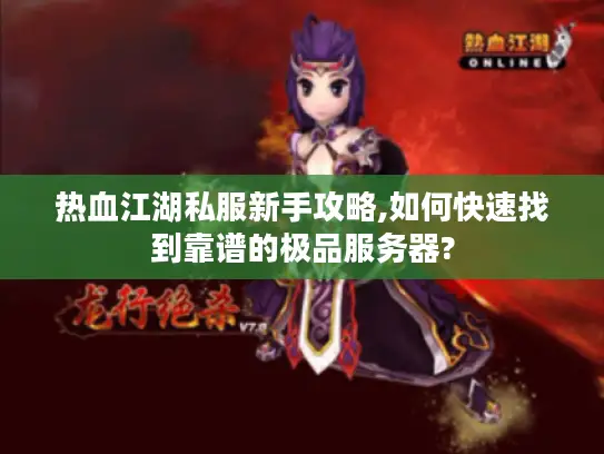 热血江湖私服新手攻略,如何快速找到靠谱的极品服务器?