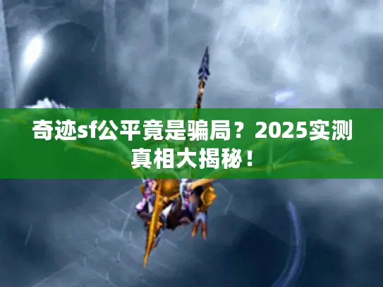 奇迹sf公平竟是骗局？2025实测真相大揭秘！