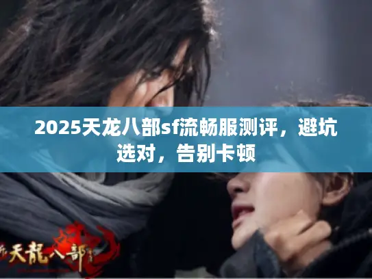 2025天龙八部sf流畅服测评，避坑选对，告别卡顿