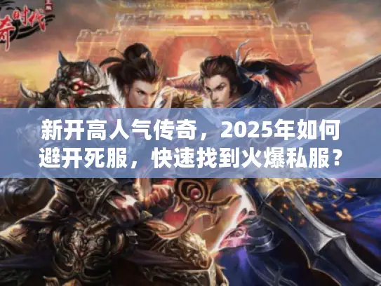新开高人气传奇，2025年如何避开死服，快速找到火爆私服？