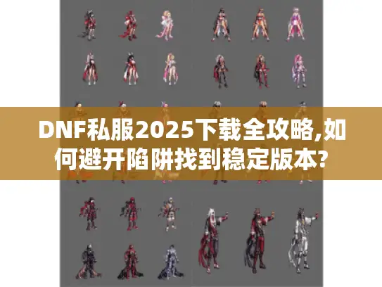 DNF私服2025下载全攻略,如何避开陷阱找到稳定版本?