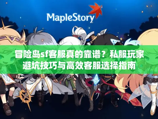 冒险岛sf客服真的靠谱?私服玩家避坑技巧与高效客服选择指南 冒险岛sf客服真的靠谱?私服玩家避坑技巧与高效客服选择指南