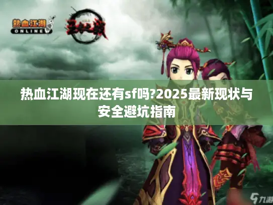 热血江湖现在还有sf吗?2025最新现状与安全避坑指南 热血江湖现在还有sf吗?2025最新现状与安全避坑指南