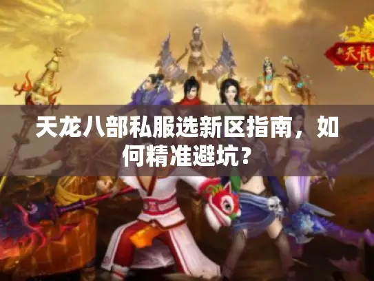 天龙八部私服选新区指南,如何精准避坑? 天龙八部私服选新区指南,如何精准避坑?