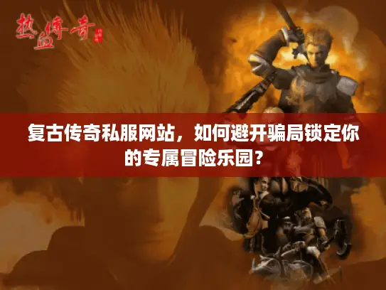 复古传奇私服网站，如何避开骗局锁定你的专属冒险乐园？