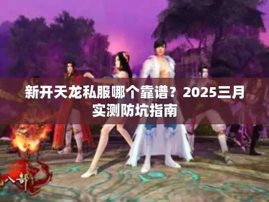 新开天龙私服哪个靠谱？2025三月实测防坑指南