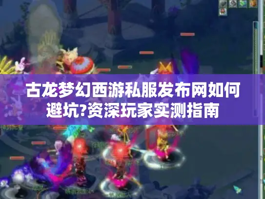 古龙梦幻西游私服发布网如何避坑?资深玩家实测指南