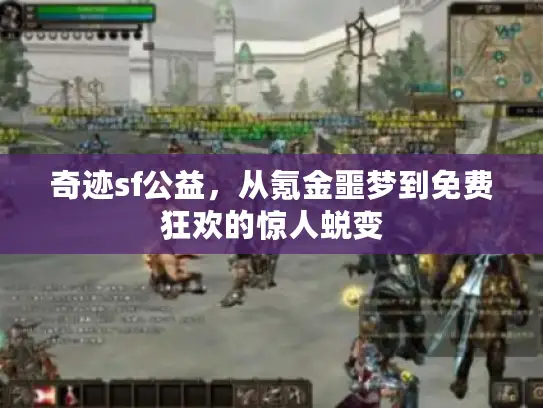 奇迹sf公益,从氪金噩梦到免费狂欢的惊人蜕变 奇迹sf公益,从氪金噩梦到免费狂欢的惊人蜕变