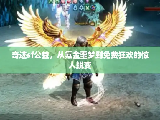 奇迹sf公益,从氪金噩梦到免费狂欢的惊人蜕变 奇迹sf公益,从氪金噩梦到免费狂欢的惊人蜕变