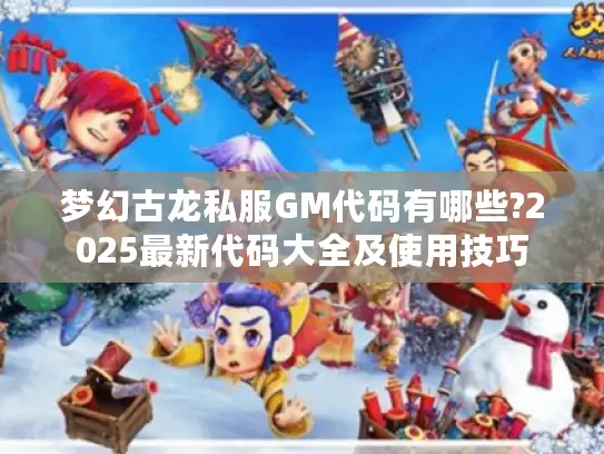 梦幻古龙私服GM代码有哪些?2025最新代码大全及使用技巧