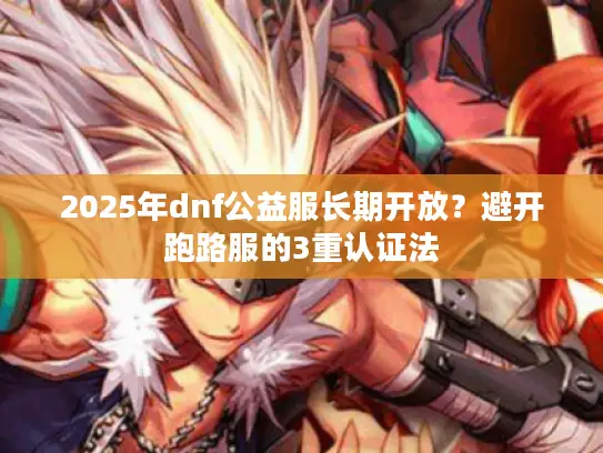 2025年dnf公益服长期开放？避开跑路服的3重认证法