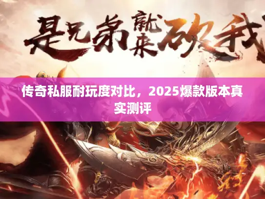 传奇私服耐玩度对比，2025爆款版本真实测评