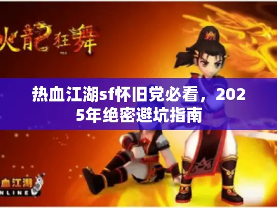 热血江湖sf怀旧党必看,2025年绝密避坑指南 热血江湖sf怀旧党必看,2025年绝密避坑指南