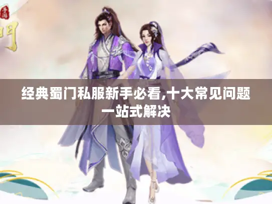 经典蜀门私服新手必看,十大常见问题一站式解决 经典蜀门私服新手必看,十大常见问题一站式解决