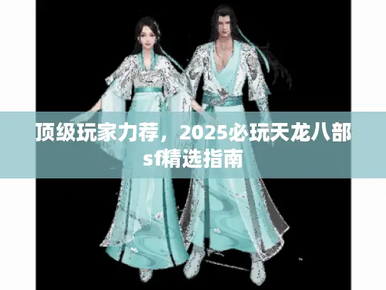 顶级玩家力荐,2025必玩天龙八部sf精选指南 顶级玩家力荐,2025必玩天龙八部sf精选指南
