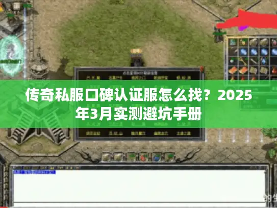 传奇私服口碑认证服怎么找?2025年3月实测避坑手册 传奇私服口碑认证服怎么找?2025年3月实测避坑手册
