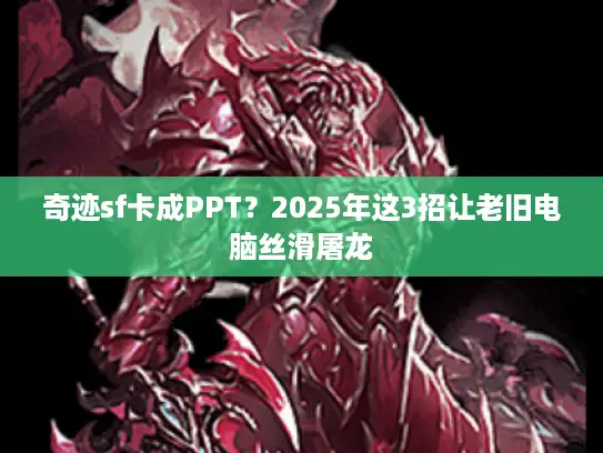 奇迹sf卡成PPT?2025年这3招让老旧电脑丝滑屠龙 奇迹sf卡成PPT?2025年这3招让老旧电脑丝滑屠龙