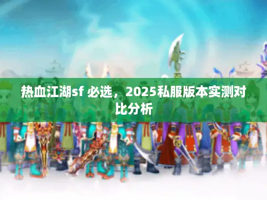 热血江湖sf 必选，2025私服版本实测对比分析