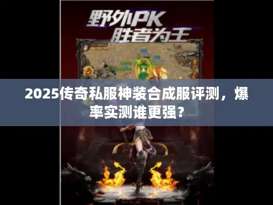 2025传奇私服神装合成服评测，爆率实测谁更强？