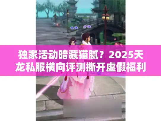 独家活动暗藏猫腻？2025天龙私服横向评测撕开虚假福利