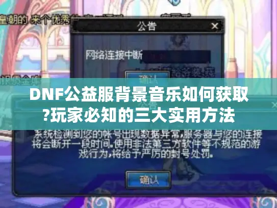 DNF公益服背景音乐如何获取?玩家必知的三大实用方法 DNF公益服背景音乐如何获取?玩家必知的三大实用方法