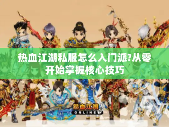 热血江湖私服怎么入门派?从零开始掌握核心技巧 热血江湖私服怎么入门派?从零开始掌握核心技巧
