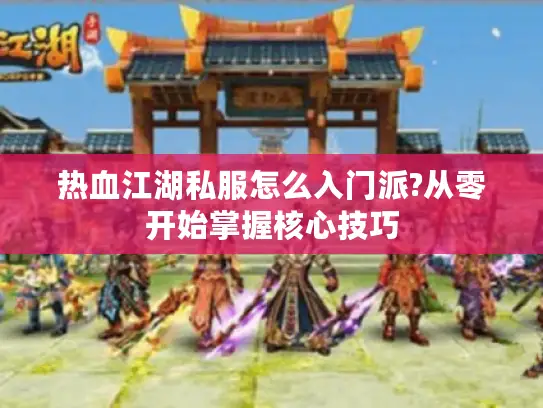 热血江湖私服怎么入门派?从零开始掌握核心技巧 热血江湖私服怎么入门派?从零开始掌握核心技巧