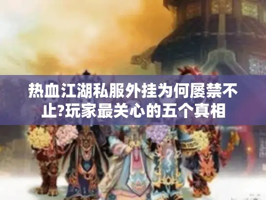 热血江湖私服外挂为何屡禁不止?玩家最关心的五个真相