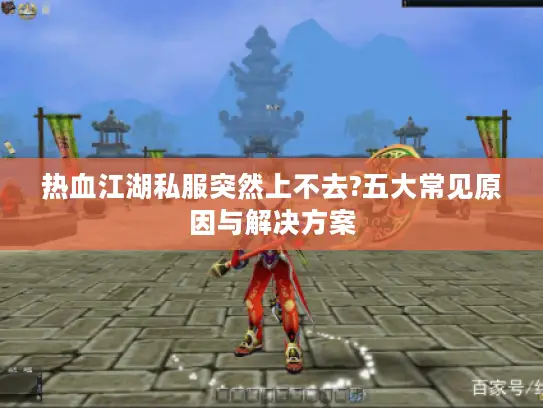 热血江湖私服突然上不去?五大常见原因与解决方案