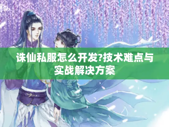 诛仙私服怎么开发?技术难点与实战解决方案
