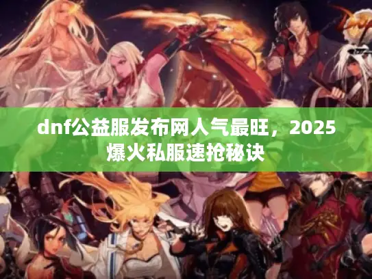 dnf公益服发布网人气最旺,2025爆火私服速抢秘诀 dnf公益服发布网人气最旺,2025爆火私服速抢秘诀