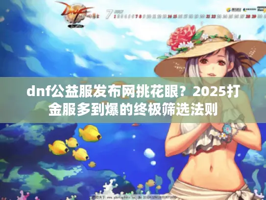 dnf公益服发布网挑花眼？2025打金服多到爆的终极筛选法则