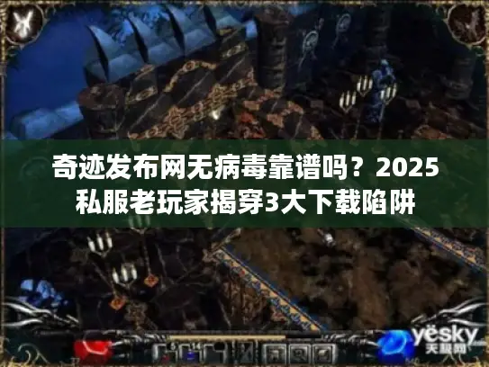 奇迹发布网无病毒靠谱吗？2025私服老玩家揭穿3大下载陷阱