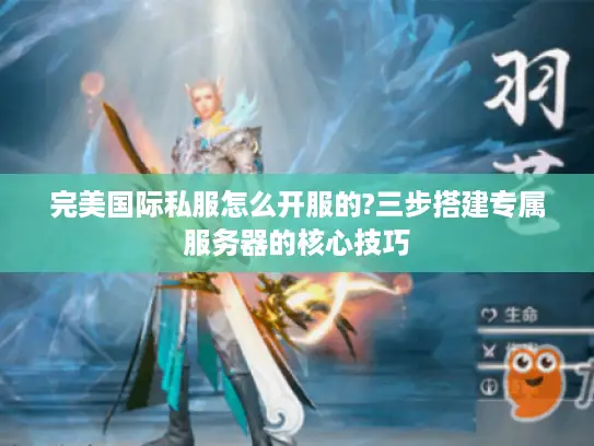 完美国际私服怎么开服的?三步搭建专属服务器的核心技巧
