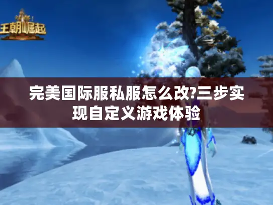 完美国际服私服怎么改?三步实现自定义游戏体验