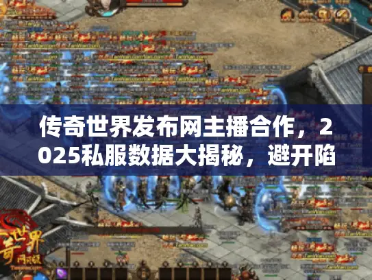 传奇世界发布网主播合作,2025私服数据大揭秘,避开陷阱玩得爽 传奇世界发布网主播合作,2025私服数据大揭秘,避开陷阱玩得爽