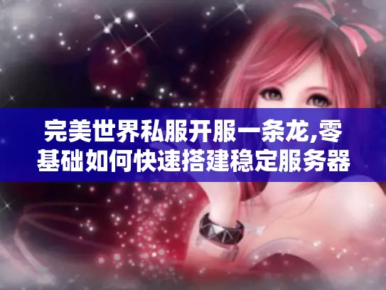 完美世界私服开服一条龙,零基础如何快速搭建稳定服务器? 完美世界私服开服一条龙,零基础如何快速搭建稳定服务器?