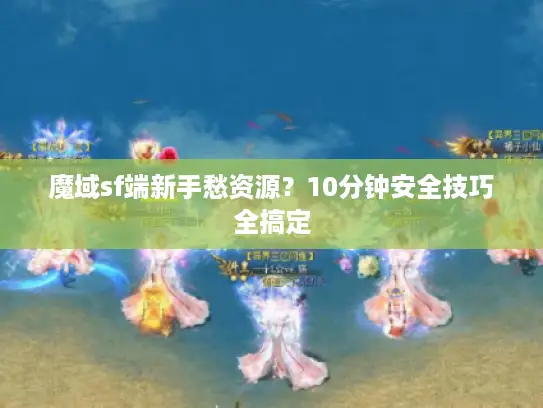 魔域sf端新手愁资源?10分钟安全技巧全搞定 魔域sf端新手愁资源?10分钟安全技巧全搞定